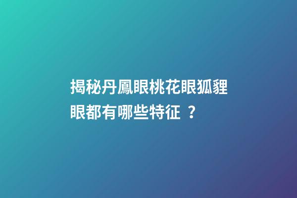 揭秘丹鳳眼桃花眼狐貍眼都有哪些特征？